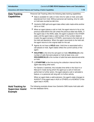 Page 38  Introduction CentreVu® CMS R3V8 Database Items and Calculations
Interactions with Switch Features and Tracking of Switch Capabilities1-18
Data Tracking 
Capabilities
1
Personal Call Tracking offers the following data tracking capabilities:
lData is available for calls on hold, time for calls on hold, and calls 
abandoned from hold. Without personal call tracking, time for calls 
on hold was counted as talk time.
lCentreVu CMS split and agent data reflect calls made while another 
call is on hold.
lWhen...