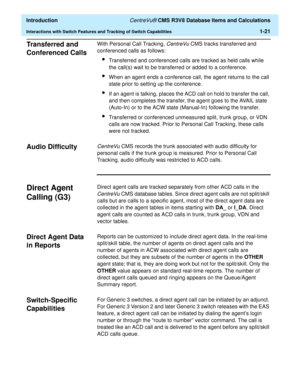 Page 41  Introduction CentreVu® CMS R3V8 Database Items and Calculations
Interactions with Switch Features and Tracking of Switch Capabilities1-21
Transferred and 
Conferenced Calls
1
With Personal Call Tracking, CentreVu CMS tracks transferred and 
conferenced calls as follows:
lTransferred and conferenced calls are tracked as held calls while 
the call(s) wait to be transferred or added to a conference.
lWhen an agent ends a conference call, the agent returns to the call 
state prior to setting up the...