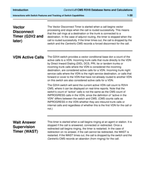 Page 50  Introduction CentreVu® CMS R3V8 Database Items and Calculations
Interactions with Switch Features and Tracking of Switch Capabilities1-30
Vector 
Disconnect 
Timer (G3V2 and 
later)
1
The Vector Disconnect Timer is started when a call begins vector 
processing and stops when the call is routed successfully. This means 
that the call rings at a destination or the trunk is connected to a 
destination. In the case of adjunct routing, the timer is stopped when the 
call is routed successfully. If the timer...