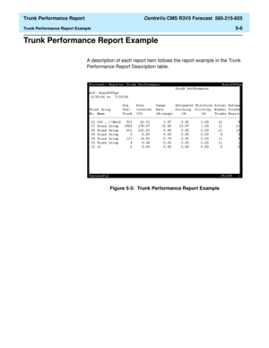 Page 150  Trunk Performance Report CentreVu CMS R3V5 Forecast  585-215-825
Trunk Performance Report Example5-6
Trunk Performance Report Example5
A description of each report item follows the report example in the Trunk 
Performance Report Description table.
Figure 5-3:  Trunk Performance Report Example 