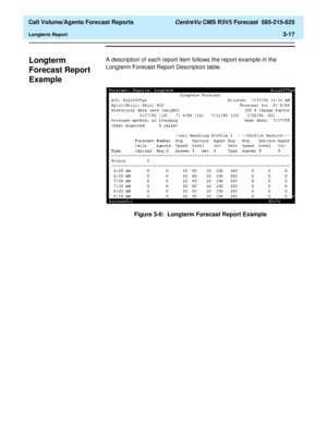 Page 85  Call Volume/Agents Forecast Reports CentreVu CMS R3V5 Forecast  585-215-825
Longterm Report3-17
Longterm 
Forecast Report 
Example
3
A description of each report item follows the report example in the 
Longterm Forecast Report Description table.
Figure 3-6:  Longterm Forecast Report Example 