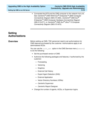 Page 35  Upgrading CMS to the High Availability Option CentreVu CMS R3V8 High Availability
Connectivity, Upgrade and Administration
Setting Up CMS on an HA Server3-15
•Connected the NTS and the CMS computer to the network hub unit. 
See 
CentreVu® CMS R3V6 Sun® Enterprise™ 3000 Computer 
Connectivity Diagram
 (585-215-865), CentreVu® CMS Sun® 
Enterprise™ 3500 Computer Hardware Connectivity Diagram
 
(585-215-877), or 
CentreVu® CMS Sun® Ultra™ 5 Computer 
Connectivity Diagram
 (585-215-872).
Setting...
