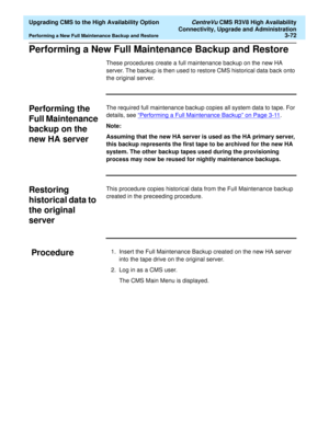 Page 92  Upgrading CMS to the High Availability Option CentreVu CMS R3V8 High Availability
Connectivity, Upgrade and Administration
Performing a New Full Maintenance Backup and Restore3-72
Performing a New Full Maintenance Backup and Restore3
These procedures create a full maintenance backup on the new HA 
server. The backup is then used to restore CMS historical data back onto 
the original server.
Performing the  
Full Maintenance 
backup on the 
new HA server
3
The required full maintenance backup copies all...