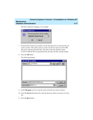 Page 101   CentreVu Explorer II Version 1.0 Installation for Windows NT 
Maintenance
Database Administration4-17
The File Creation List displays. For example:
7. From the File Creation List window, use the drop down list to select the file you 
want to archive. The archive process creates one file for each CentreVu CMS 
data piece with that particular date. The name of the file identifies which 
CentreVu CMS the file was generated from, the date, the hour, and the minute.
8. Press the OK button.
The following...