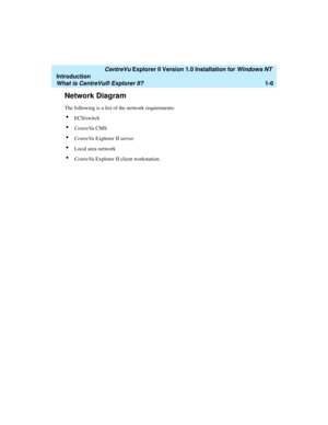 Page 12   CentreVu Explorer II Version 1.0 Installation for Windows NT 
Introduction
What is CentreVu® Explorer II?1-6
Network Diagram1
The following is a list of the network requirements:
lECS/switch
lCentreVu CMS
lCentreVu Explorer II server
lLocal area network
lCentreVu Explorer II client workstation. 