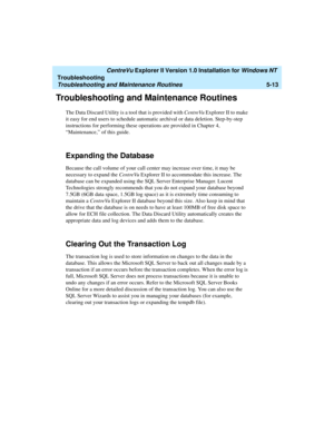 Page 119   CentreVu Explorer II Version 1.0 Installation for Windows NT 
Troubleshooting
Troubleshooting and Maintenance Routines5-13
Troubleshooting and Maintenance Routines5
The Data Discard Utility is a tool that is provided with CentreVu Explorer II to make 
it easy for end users to schedule automatic archival or data deletion. Step-by-step 
instructions for performing these operations are provided in Chapter 4, 
“Maintenance,” of this guide.
Expanding the Database 5
Because the call volume of your call...
