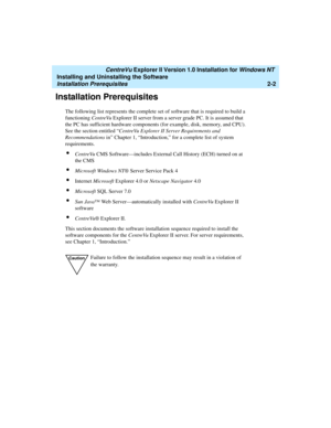 Page 40   CentreVu Explorer II Version 1.0 Installation for Windows NT 
Installing and Uninstalling the Software
Installation Prerequisites2-2
Installation Prerequisites2
The following list represents the complete set of software that is required to build a 
functioning CentreVu Explorer II server from a server grade PC. It is assumed that 
the PC has sufficient hardware components (for example, disk, memory, and CPU). 
See the section entitled “CentreVu Explorer II Server Requirements and 
Recommendations in”...