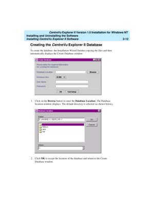 Page 50   CentreVu Explorer II Version 1.0 Installation for Windows NT 
Installing and Uninstalling the Software
Installing CentreVu Explorer II Software2-12
Creating the CentreVu Explorer II Database2
To create the database, the Installation Wizard finishes copying the files and then 
automatically displays the Create Database window:
1. Click on the Browse button to enter the Database Location. The Database 
location window displays. The default directory is selected (as shown below).
2. Click OK to accept...