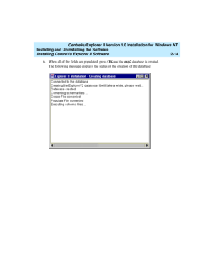 Page 52   CentreVu Explorer II Version 1.0 Installation for Windows NT 
Installing and Uninstalling the Software
Installing CentreVu Explorer II Software2-14
6. When all of the fields are populated, press OK and the exp2 database is created. 
The following message displays the status of the creation of the database: 