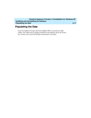 Page 55   CentreVu Explorer II Version 1.0 Installation for Windows NT 
Installing and Uninstalling the Software
Populating the Data2-17
Populating the Data2
CentreVu Explorer II accepts data from multiple CMSs (a maximum of eight 
CMSs). The CMSs must be uniquely identified in the database and by the license 
key. Contact your Lucent Technologies representative for details. 