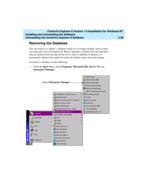 Page 66   CentreVu Explorer II Version 1.0 Installation for Windows NT 
Installing and Uninstalling the Software
Uninstalling the CentreVu Explorer II Software2-28
Removing the Database2
You can remove or “delete” a database when it is no longer needed, such as when 
you uninstall CentreVu Explorer II. When a database is deleted, the files and their 
data are deleted from the disk on the server. Once a database is deleted, it is 
permanently deleted and cannot be retrieved without using a previous backup. 
To...