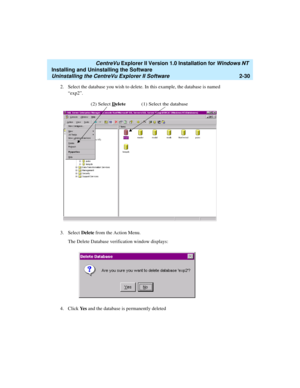 Page 68   CentreVu Explorer II Version 1.0 Installation for Windows NT 
Installing and Uninstalling the Software
Uninstalling the CentreVu Explorer II Software2-30
2. Select the database you wish to delete. In this example, the database is named 
“exp2”.
3. Select Delete from the Action Menu. 
The Delete Database verification window displays: 
4. Click Ye s and the database is permanently deleted
(2) Select Delete(1) Select the database 