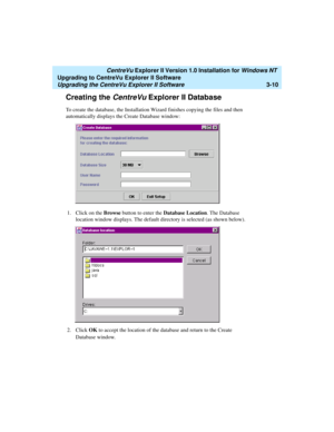 Page 78   CentreVu Explorer II Version 1.0 Installation for Windows NT 
Upgrading to CentreVu Explorer II Software
Upgrading the CentreVu Explorer II Software3-10
Creating the CentreVu Explorer II Database3
To create the database, the Installation Wizard finishes copying the files and then 
automatically displays the Create Database window:
1. Click on the Browse button to enter the Database Location. The Database 
location window displays. The default directory is selected (as shown below).
2. Click OK to...