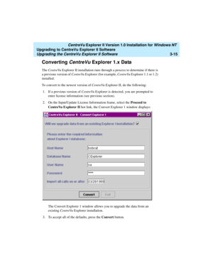 Page 83   CentreVu Explorer II Version 1.0 Installation for Windows NT 
Upgrading to CentreVu Explorer II Software
Upgrading the CentreVu Explorer II Software3-15
Converting CentreVu Explorer 1.x Data3
The CentreVu Explorer II installation runs through a process to determine if there is 
a previous version of CentreVu Explorer (for example, CentreVu Explorer 1.1 or 1.2) 
installed. 
To convert to the newest version of CentreVu Explorer II, do the following:
1. If a previous version of CentreVu Explorer is...