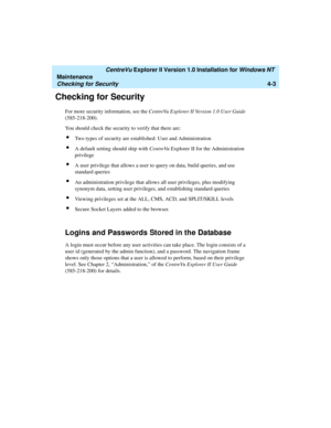 Page 87   CentreVu Explorer II Version 1.0 Installation for Windows NT 
Maintenance
Checking for Security4-3
Checking for Security4
For more security information, see the CentreVu Explorer II Version 1.0 User Guide 
(585-218-200).
You should check the security to verify that there are:
lTwo types of security are established: User and Administration
lA default setting should ship with CentreVu Explorer II for the Administration 
privilege
lA user privilege that allows a user to query on data, build queries, and...