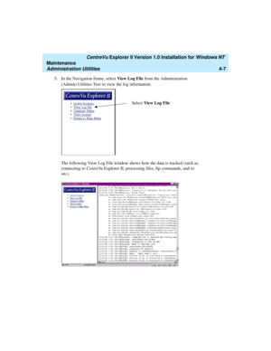 Page 91   CentreVu Explorer II Version 1.0 Installation for Windows NT 
Maintenance
Administration Utilities4-7
5. In the Navigation frame, select View Log File from the Administration 
(Admin) Utilities Tree to view the log information.
The following View Log File window shows how the data is tracked (such as, 
connecting to CentreVu Explorer II, processing files, ftp commands, and so 
on.).
Select View Log File 