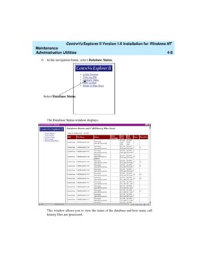 Page 92   CentreVu Explorer II Version 1.0 Installation for Windows NT 
Maintenance
Administration Utilities4-8
6. In the navigation frame, select Database Status. 
The Database Status window displays.
This window allows you to view the status of the database and how many call 
history files are processed.
Select Database Status 