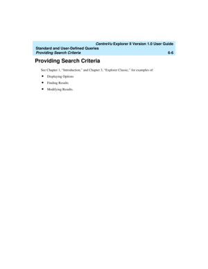 Page 156   CentreVu Explorer II Version 1.0 User Guide
Standard and User-Defined Queries
Providing Search Criteria6-6
Providing Search Criteria6
See Chapter 1, “Introduction,” and Chapter 3, “Explorer Classic,” for examples of:
lDisplaying Options
lFinding Results
lModifying Results. 