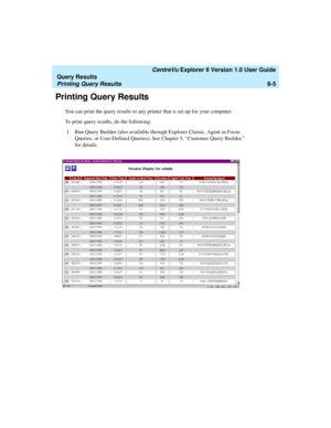 Page 169   CentreVu Explorer II Version 1.0 User Guide
Query Results
Printing Query Results8-5
Printing Query Results8
You can print the query results to any printer that is set up for your computer. 
To print query results, do the following:
1. Run Query Builder (also available through Explorer Classic, Agent in Focus 
Queries, or User-Defined Queries). See Chapter 5, “Customer Query Builder,” 
for details.  