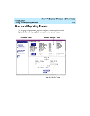 Page 33   CentreVu Explorer II Version 1.0 User Guide
Introduction
Query and Reporting Frames1-23
Query and Reporting Frames1
This section describes the query and reporting frames available with CentreVu 
Explorer II. The following graphic is an example of the types of frames:
 
Element Selection Frame
Search Criteria FrameNavigation Frame 