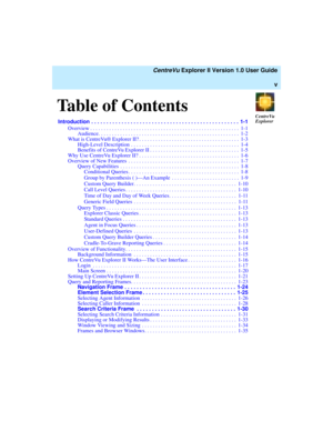 Page 5Table of Contents
  
CentreVuExplorer
 CentreVu Explorer II Version 1.0 User Guide
v
Introduction  . . . . . . . . . . . . . . . . . . . . . . . . . . . . . . . . . . . . . . . . . . . . . . . . . 1-1
Overview . . . . . . . . . . . . . . . . . . . . . . . . . . . . . . . . . . . . . . . . . . . . . . . . . . . . . . .  1-1
Audience. . . . . . . . . . . . . . . . . . . . . . . . . . . . . . . . . . . . . . . . . . . . . . . . . . . .  1-2
What is CentreVu® Explorer II? . . . . . . . . . . . . . . . . . ....