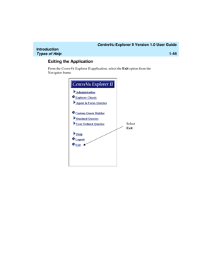 Page 54   CentreVu Explorer II Version 1.0 User Guide
Introduction
Types of Help1-44
Exiting the Application1
From the CentreVu Explorer II application, select the Exit option from the 
Navigator frame. 
Exit Select 