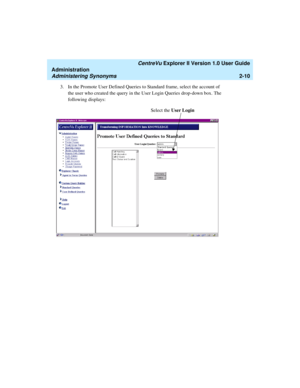 Page 66   CentreVu Explorer II Version 1.0 User Guide
Administration
Administering Synonyms2-10
3. In the Promote User Defined Queries to Standard frame, select the account of 
the user who created the query in the User Login Queries drop-down box. The 
following displays:
Select the User Login 