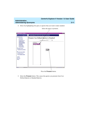 Page 67   CentreVu Explorer II Version 1.0 User Guide
Administration
Administering Synonyms2-11
4. Select (by highlighting) the query or queries that you want to make standard. 
5. Select the Promote button. This causes the queries you promote from User 
Defined Queries to Standard Queries.
Select the query to promote.
Press the Promote button. 