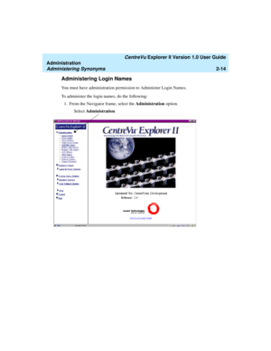 Page 70   CentreVu Explorer II Version 1.0 User Guide
Administration
Administering Synonyms2-14
Administering Login Names2
You must have administration permission to Administer Login Names.
To administer the login names, do the following:
1. From the Navigator frame, select the Administration option.
Select Administration 