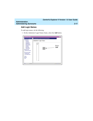 Page 73   CentreVu Explorer II Version 1.0 User Guide
Administration
Administering Synonyms2-17
Add Login Names2
To add login names, do the following:
1. On the Administer Login Names frame, select the Add button.
Select
Add 