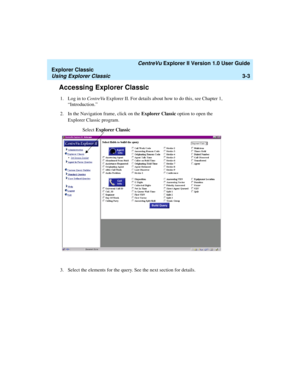 Page 85   CentreVu Explorer II Version 1.0 User Guide
Explorer Classic
Using Explorer Classic3-3
Accessing Explorer Classic3
1. Log in to CentreVu Explorer II. For details about how to do this, see Chapter 1, 
“Introduction.” 
2. In the Navigation frame, click on the Explorer Classic option to open the 
Explorer Classic program. 
3. Select the elements for the query. See the next section for details.
Select Explorer Classic 