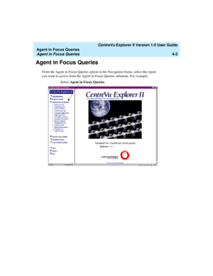 Page 94   CentreVu Explorer II Version 1.0 User Guide
Agent in Focus Queries
Agent in Focus Queries4-2
Agent in Focus Queries4
From the Agent in Focus Queries option in the Navigation frame, select the report 
you want to access from the Agent in Focus Queries submenu. For example:
 
Select Agent in Focus Queries 