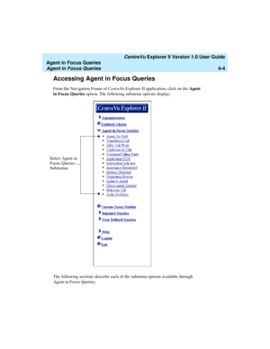 Page 96   CentreVu Explorer II Version 1.0 User Guide
Agent in Focus Queries
Agent in Focus Queries4-4
Accessing Agent in Focus Queries4
From the Navigation Frame of CentreVu Explorer II application, click on the Agent 
in Focus Queries option. The following submenu options display:
The following sections describe each of the submenu options available through 
Agent in Focus Queries.
Select Agent in 
Focus Queries
Submenus 