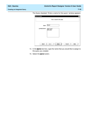 Page 118  Edit | Queries CentreVu Report Designer Version 8 User Guide
Creating an Integrated Query7-16
The Query Assistant “Enter a name for this query” window appears:
14. In the N
ame text box, type the name that you would like to assign to 
the query you created.
15. Select the D
one button. 