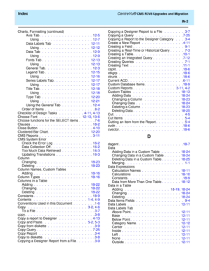 Page 256  Index CentreVu® CMS R3V8 Upgrades and Migration
IN-2
Charts, Formatting (continued)
Axis Tab.  .  .  .  .  .  .  .  .  .  .  .  .  .  .  .  .  .  .  12-5
Using.  .  .  .  .  .  .  .  .  .  .  .  .  .  .  .  .  .  .  12-7
Data Labels Tab  .  .  .  .  .  .  .  .  .  .  .  .  .   12-11
Using.  .  .  .  .  .  .  .  .  .  .  .  .  .  .  .  .  .   12-12
Data Tab  .  .  .  .  .  .  .  .  .  .  .  .  .  .  .  .  .  .  12-9
Using.  .  .  .  .  .  .  .  .  .  .  .  .  .  .  .  .  .  .  12-9
Fonts Tab.  .  .  ....