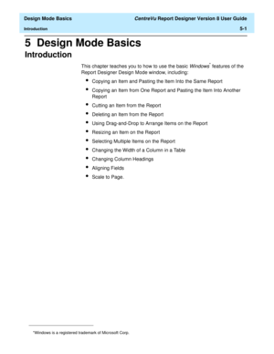 Page 75  Design Mode Basics CentreVu Report Designer Version 8 User Guide
Introduction5-1
5  Design Mode Basics
Introduction5
This chapter teaches you to how to use the basic Windows* features of the 
Report Designer Design Mode window, including:
lCopying an Item and Pasting the Item Into the Same Report
lCopying an Item from One Report and Pasting the Item Into Another 
Report
lCutting an Item from the Report
lDeleting an Item from the Report
lUsing Drag-and-Drop to Arrange Items on the Report
lResizing an...