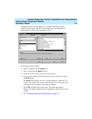 Page 142   CentreVu Supervisor Version 8 Installation and Getting Started
Using CentreVu Supervisor Reports
Running a Report7-4
The Report Selector window appears. An example of the Report Selector 
window is shown below. The tabs in this window may vary, depending on 
which option you chose under Commands or Tools.
In the Report Selector window:
3. Select a category from the C
ategory box.
4. Select a report from the R
eport list box.
5. Select the ACD for which you want to run the report.
6. If you want to...