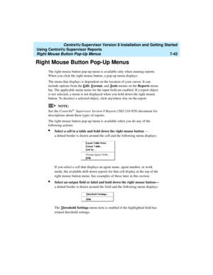 Page 180   CentreVu Supervisor Version 8 Installation and Getting Started
Using CentreVu Supervisor Reports
Right Mouse Button Pop-Up Menus7-42
Right Mouse Button Pop-Up Menus7
The right mouse button pop-up menu is available only when running reports. 
When you click the right mouse button, a pop-up menu displays. 
The menu that displays is dependent on the location of your cursor. It can 
include options from the E
dit, Format, and Tools menus on the Reports menu 
bar. The applicable menu items for the input...