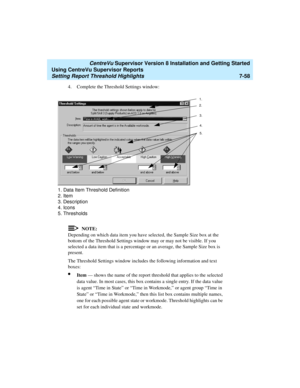 Page 196   CentreVu Supervisor Version 8 Installation and Getting Started
Using CentreVu Supervisor Reports
Setting Report Threshold Highlights7-58
4. Complete the Threshold Settings window:
NOTE:
Depending on which data item you have selected, the Sample Size box at the 
bottom of the Threshold Settings window may or may not be visible. If you 
selected a data item that is a percentage or an average, the Sample Size box is 
present.
The Threshold Settings window includes the following information and text...