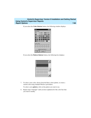 Page 218   CentreVu Supervisor Version 8 Installation and Getting Started
Using CentreVu Supervisor Reports
Report Options7-80
If you select the Color Selector button, the following window displays:
If you select the Pattern Selector button, the following box displays:
7. To select a new color, choose from the Basic colors palette, or create a 
custom color using standard Windows procedures.
To select a new pattern, click on the pattern you want to use.
8. Repeat steps 5 through 7 until you have updated all of...