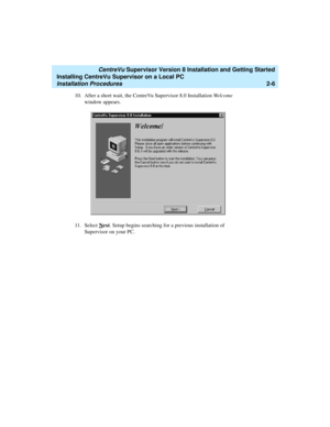 Page 40   CentreVu Supervisor Version 8 Installation and Getting Started
Installing CentreVu Supervisor on a Local PC
Installation Procedures2-6
10. After a short wait, the CentreVu Supervisor 8.0 Installation We l c o m e  
window appears.
11. Select N
ext. Setup begins searching for a previous installation of 
Supervisor on your PC. 