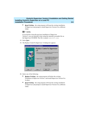 Page 43   CentreVu Supervisor Version 8 Installation and Getting Started
Installing CentreVu Supervisor on a Local PC
Installation Procedures2-9
lKeep Existing—the setup program will keep the existing installation 
of Supervisor and prompt to install Supervisor Version 8 in a different 
folder.
NOTE:
If you decide to keep the previous installation of Supervisor 
Version 5, you can uninstall it later using the uninstall executable file on 
the Supervisor CD-ROM. This file is named removeV5.exe
.
18. Select N...