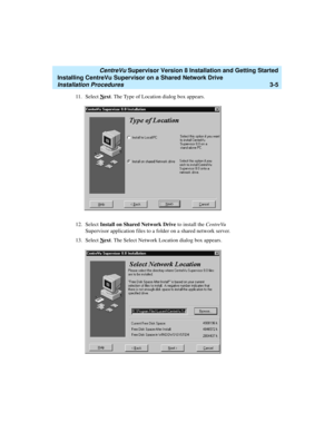 Page 55   CentreVu Supervisor Version 8 Installation and Getting Started
Installing CentreVu Supervisor on a Shared Network Drive
Installation Procedures3-5
11. Select Next. The Type of Location dialog box appears. 
12. Select Install on Shared Network Drive to install the CentreVu 
Supervisor application files to a folder on a shared network server. 
13. Select N
ext. The Select Network Location dialog box appears. 