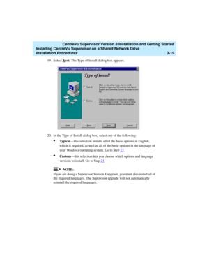 Page 65   CentreVu Supervisor Version 8 Installation and Getting Started
Installing CentreVu Supervisor on a Shared Network Drive
Installation Procedures3-15
19. Select Next. The Type of Install dialog box appears.
20. In the Type of Install dialog box, select one of the following:
lTy p i c a l—this selection installs all of the basic options in English, 
which is required, as well as all of the basic options in the language of 
your Windows operating system. Go to Step 23
.
lCustom—this selection lets you...