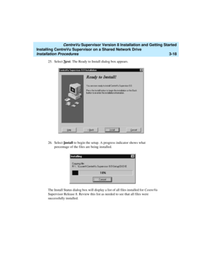 Page 68   CentreVu Supervisor Version 8 Installation and Getting Started
Installing CentreVu Supervisor on a Shared Network Drive
Installation Procedures3-18
25. Select Next. The Ready to Install dialog box appears.
26. Select I
nstall to begin the setup. A progress indicator shows what 
percentage of the files are being installed.
The Install Status dialog box will display a list of all files installed for CentreVu 
Supervisor Release 8. Review this list as needed to see that all files were 
successfully...