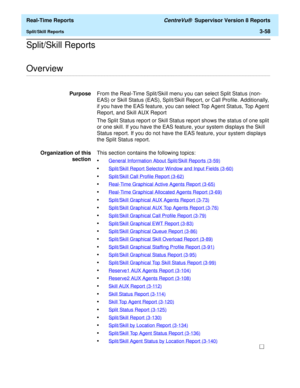 Page 188  Real-Time Reports CentreVu®  Supervisor Version 8 Reports
Split/Skill Reports3-58
Split/Skill Reports
.........................................................................................................................................................................................................................................................Overview
PurposeFrom the Real-Time Split/Skill menu you can select Split Status (non- 
EAS) or Skill Status (EAS), Split/Skill Report, or Call Profile....