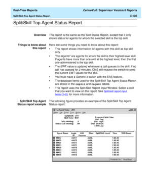 Page 266  Real-Time Reports CentreVu®  Supervisor Version 8 Reports
Split/Skill Top Agent Status Report3-136
.........................................................................................................................................................................................................................................................Split/Skill Top Agent Status Report
OverviewThis report is the same as the Skill Status Report, except that it only 
shows status for agents for whom the...