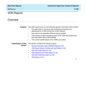 Page 278  Real-Time Reports CentreVu®  Supervisor Version 8 Reports
VDN Reports3-148
VDN Reports
.........................................................................................................................................................................................................................................................Overview
PurposeThe VDN reports give you the following specific information about VDNs:
•The wait times of incoming calls answered/connected and 
abandoned for a VDN...