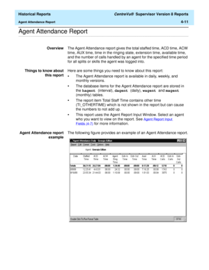 Page 319  Historical Reports CentreVu®  Supervisor Version 8 Reports
Agent Attendance Report4-11
.........................................................................................................................................................................................................................................................Agent Attendance Report 
OverviewThe Agent Attendance report gives the total staffed time, ACD time, ACW 
time, AUX time, time in the ringing state, extension time,...