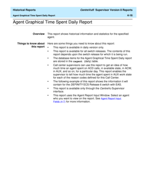 Page 324  Historical Reports CentreVu®  Supervisor Version 8 Reports
Agent Graphical Time Spent Daily Report4-16
.........................................................................................................................................................................................................................................................Agent Graphical Time Spent Daily Report 
OverviewThis report shows historical information and statistics for the specified 
agent. 
Things to know about...